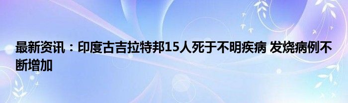 最新资讯：印度古吉拉特邦15人死于不明疾病 发烧病例不断增加