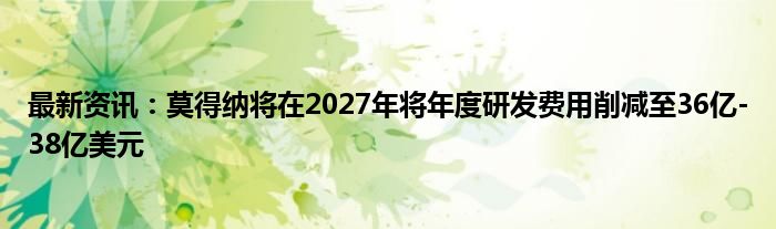 最新资讯：莫得纳将在2027年将年度研发费用削减至36亿-38亿美元