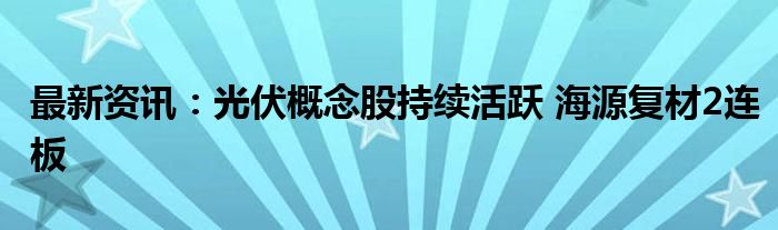 最新资讯：光伏概念股持续活跃 海源复材2连板