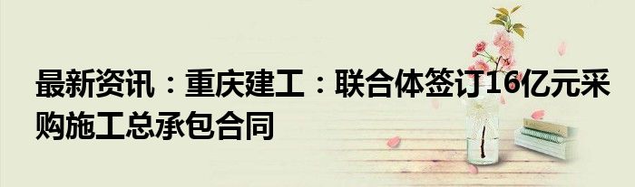 最新资讯：重庆建工：联合体签订16亿元采购施工总承包合同