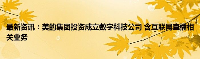 最新资讯：美的集团投资成立数字科技公司 含互联网直播相关业务