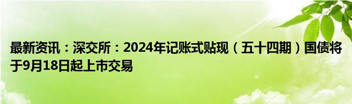 最新资讯：深交所：2024年记账式贴现（五十四期）国债将于9月18日起上市交易