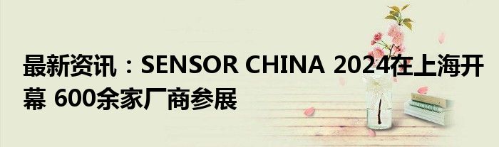 最新资讯：SENSOR CHINA 2024在上海开幕 600余家厂商参展