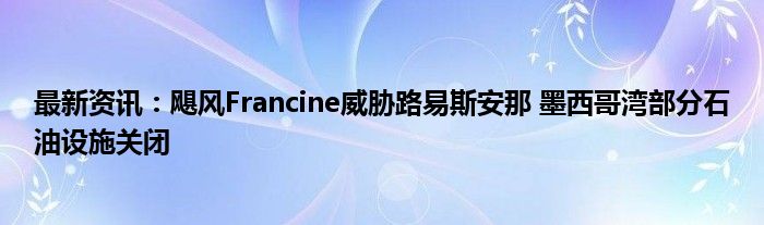 最新资讯：飓风Francine威胁路易斯安那 墨西哥湾部分石油设施关闭