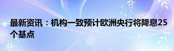 最新资讯：机构一致预计欧洲央行将降息25个基点