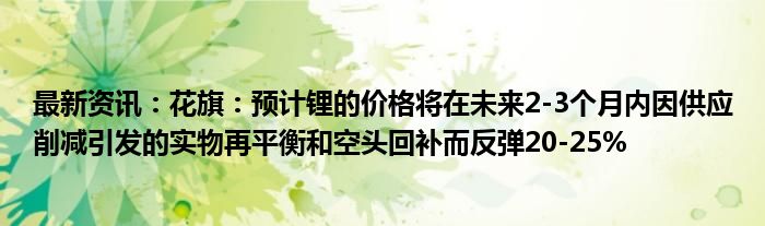 最新资讯：花旗：预计锂的价格将在未来2-3个月内因供应削减引发的实物再平衡和空头回补而反弹20-25%