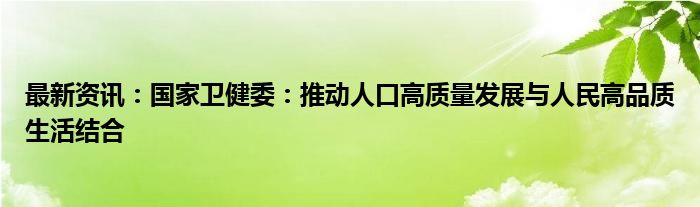 最新资讯：国家卫健委：推动人口高质量发展与人民高品质生活结合