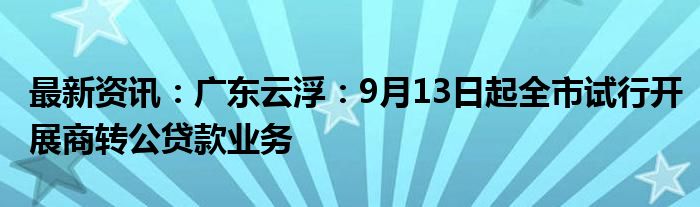 最新资讯：广东云浮：9月13日起全市试行开展商转公贷款业务