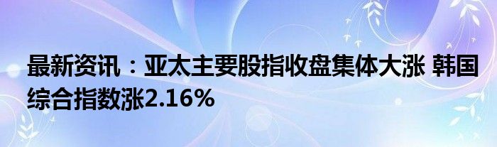 最新资讯：亚太主要股指收盘集体大涨 韩国综合指数涨2.16%