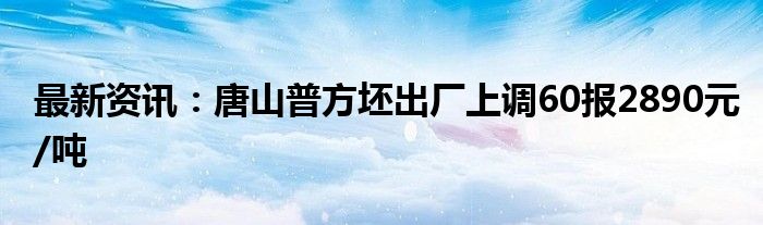 最新资讯：唐山普方坯出厂上调60报2890元/吨