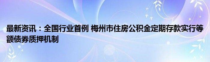 最新资讯：全国行业首例 梅州市住房公积金定期存款实行等额债券质押机制