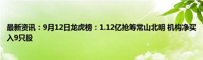 最新资讯：9月12日龙虎榜：1.12亿抢筹常山北明 机构净买入9只股