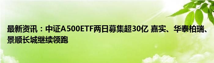 最新资讯：中证A500ETF两日募集超30亿 嘉实、华泰柏瑞、景顺长城继续领跑