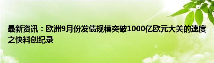 最新资讯：欧洲9月份发债规模突破1000亿欧元大关的速度之快料创纪录