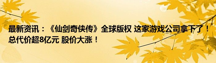 最新资讯：《仙剑奇侠传》全球版权 这家游戏公司拿下了！总代价超8亿元 股价大涨！