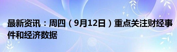 最新资讯：周四（9月12日）重点关注财经事件和经济数据