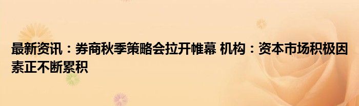 最新资讯：券商秋季策略会拉开帷幕 机构：资本市场积极因素正不断累积