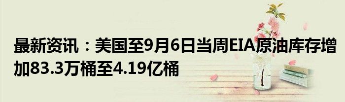 最新资讯：美国至9月6日当周EIA原油库存增加83.3万桶至4.19亿桶