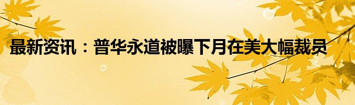 最新资讯：普华永道被曝下月在美大幅裁员