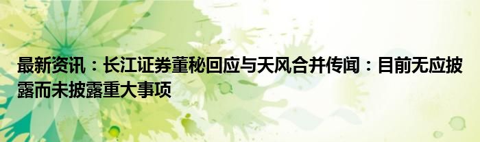 最新资讯：长江证券董秘回应与天风合并传闻：目前无应披露而未披露重大事项