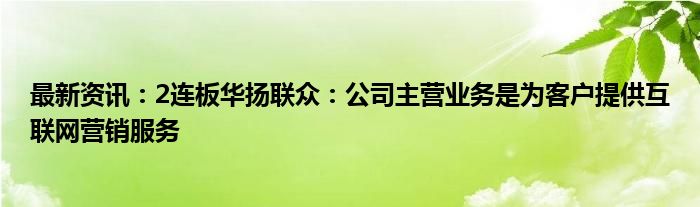 最新资讯：2连板华扬联众：公司主营业务是为客户提供互联网营销服务