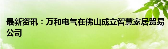 最新资讯：万和电气在佛山成立智慧家居贸易公司