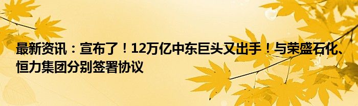 最新资讯：宣布了！12万亿中东巨头又出手！与荣盛石化、恒力集团分别签署协议