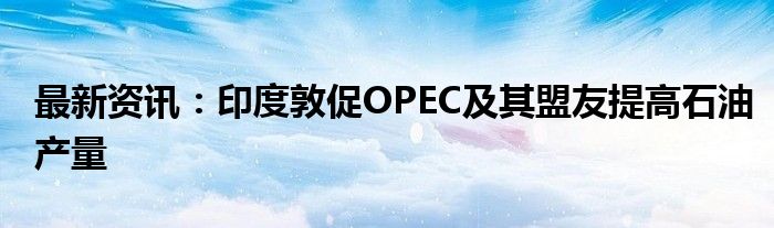 最新资讯：印度敦促OPEC及其盟友提高石油产量