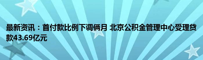 最新资讯：首付款比例下调俩月 北京公积金管理中心受理贷款43.69亿元