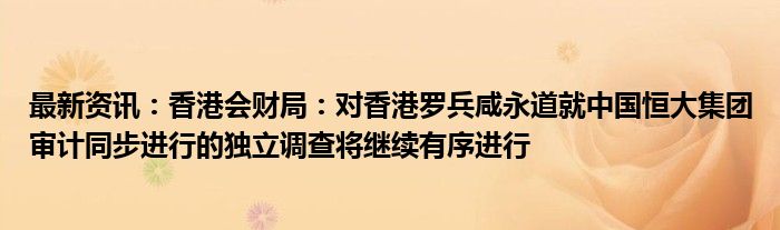 最新资讯：香港会财局：对香港罗兵咸永道就中国恒大集团审计同步进行的独立调查将继续有序进行