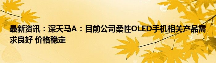 最新资讯：深天马A：目前公司柔性OLED手机相关产品需求良好 价格稳定