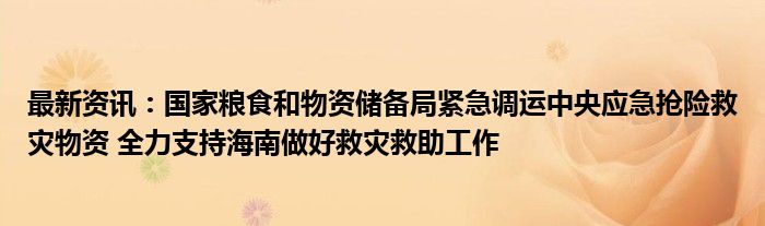 最新资讯：国家粮食和物资储备局紧急调运中央应急抢险救灾物资 全力支持海南做好救灾救助工作