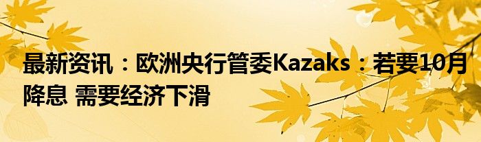 最新资讯：欧洲央行管委Kazaks：若要10月降息 需要经济下滑