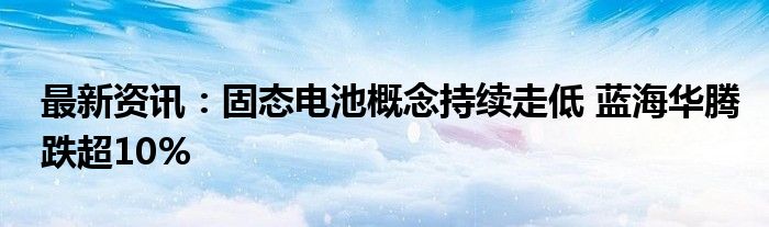 最新资讯：固态电池概念持续走低 蓝海华腾跌超10%