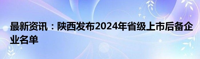 最新资讯：陕西发布2024年省级上市后备企业名单