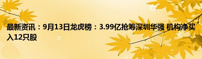 最新资讯：9月13日龙虎榜：3.99亿抢筹深圳华强 机构净买入12只股