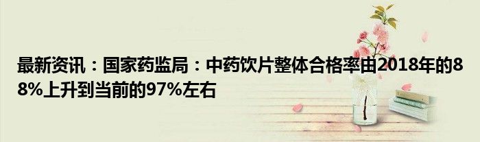 最新资讯：国家药监局：中药饮片整体合格率由2018年的88%上升到当前的97%左右