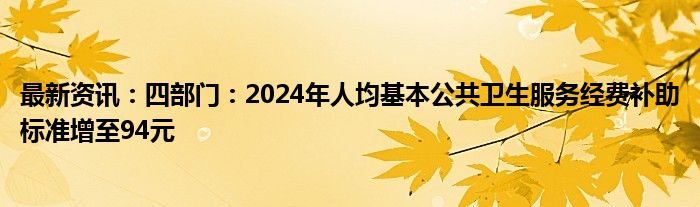 最新资讯：四部门：2024年人均基本公共卫生服务经费补助标准增至94元