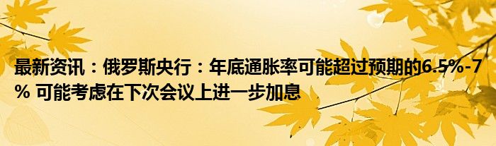 最新资讯：俄罗斯央行：年底通胀率可能超过预期的6.5%-7% 可能考虑在下次会议上进一步加息