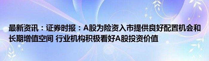 最新资讯：证券时报：A股为险资入市提供良好配置机会和长期增值空间 行业机构积极看好A股投资价值