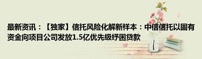 最新资讯：【独家】信托风险化解新样本：中信信托以固有资金向项目公司发放1.5亿优先级纾困贷款