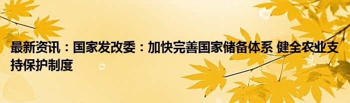 最新资讯：国家发改委：加快完善国家储备体系 健全农业支持保护制度