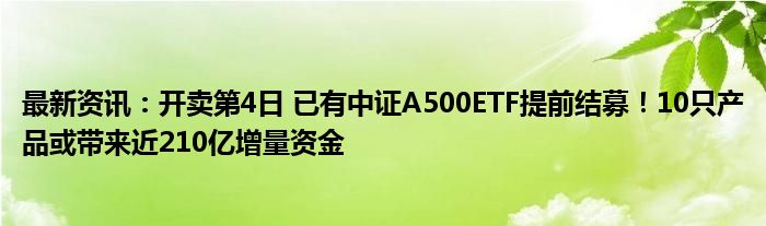 最新资讯：开卖第4日 已有中证A500ETF提前结募！10只产品或带来近210亿增量资金