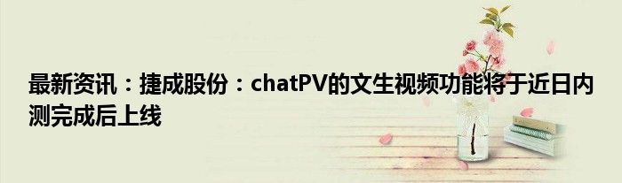 最新资讯：捷成股份：chatPV的文生视频功能将于近日内测完成后上线