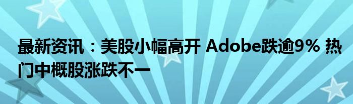 最新资讯：美股小幅高开 Adobe跌逾9% 热门中概股涨跌不一