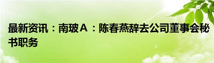 最新资讯：南玻Ａ：陈春燕辞去公司董事会秘书职务