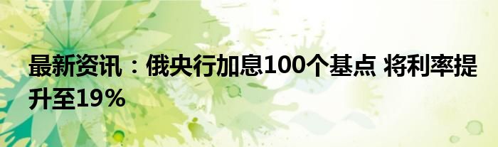 最新资讯：俄央行加息100个基点 将利率提升至19%