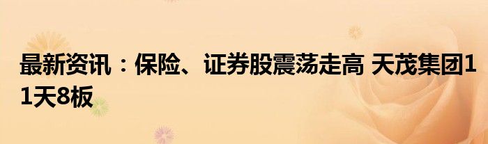 最新资讯：保险、证券股震荡走高 天茂集团11天8板