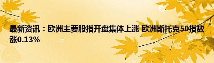 最新资讯：欧洲主要股指开盘集体上涨 欧洲斯托克50指数涨0.13%