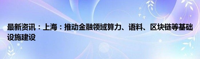 最新资讯：上海：推动金融领域算力、语料、区块链等基础设施建设